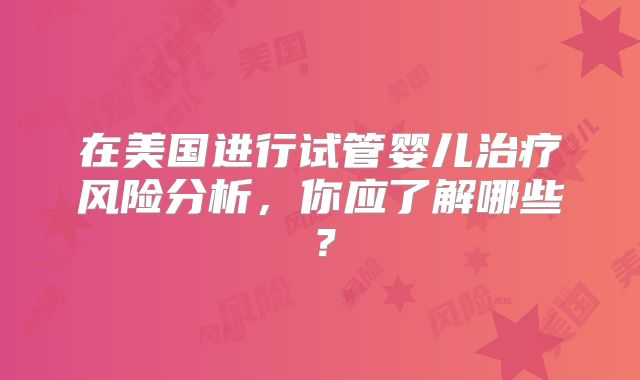 在美国进行试管婴儿治疗风险分析，你应了解哪些？