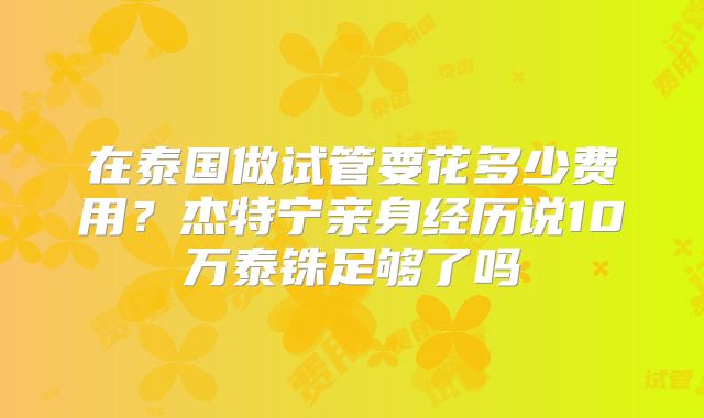 在泰国做试管要花多少费用？杰特宁亲身经历说10万泰铢足够了吗