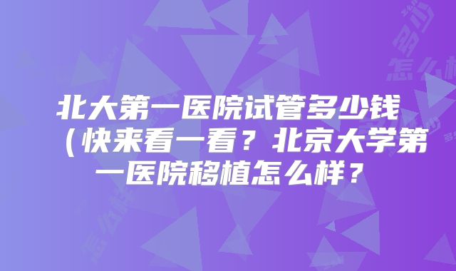 北大第一医院试管多少钱（快来看一看？北京大学第一医院移植怎么样？
