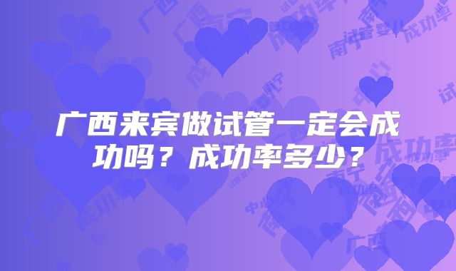广西来宾做试管一定会成功吗？成功率多少？