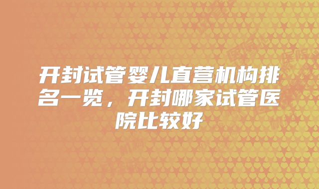 开封试管婴儿直营机构排名一览，开封哪家试管医院比较好