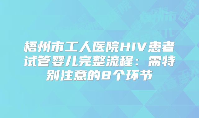 梧州市工人医院HIV患者试管婴儿完整流程:需特别注意的8个环节