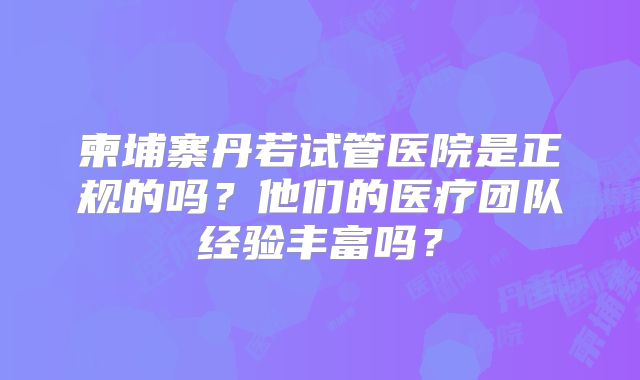 柬埔寨丹若试管医院是正规的吗？他们的医疗团队经验丰富吗？
