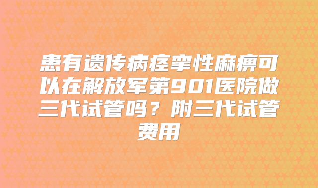 患有遗传病痉挛性麻痹可以在解放军第901医院做三代试管吗?附三代试管费用