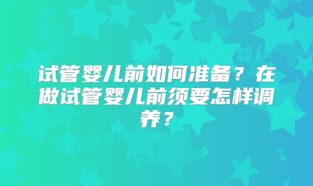 试管婴儿前如何准备？在做试管婴儿前须要怎样调养？