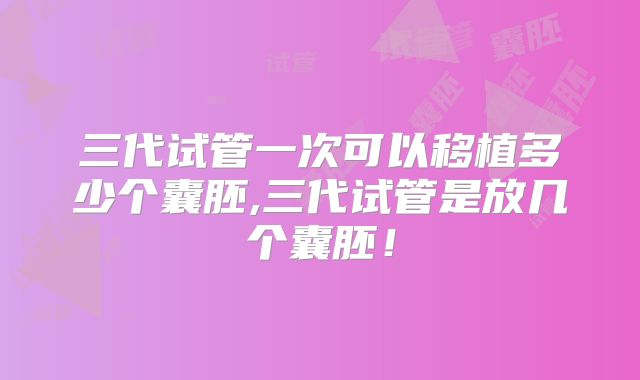 三代试管一次可以移植多少个囊胚,三代试管是放几个囊胚!