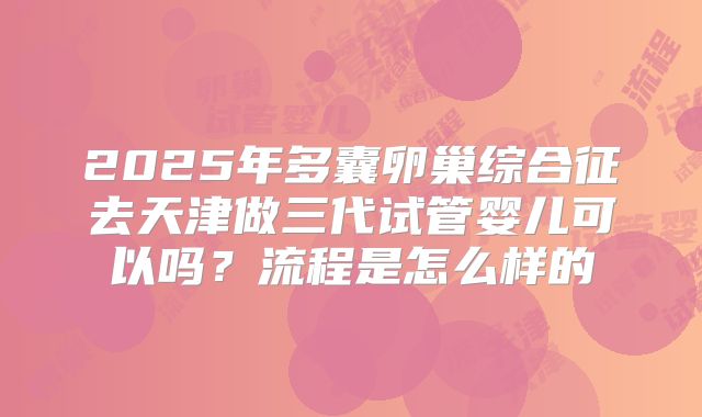 2025年多囊卵巢综合征去天津做三代试管婴儿可以吗？流程是怎么样的