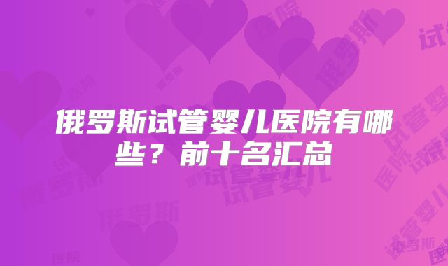 俄罗斯试管婴儿医院有哪些?前十名汇总