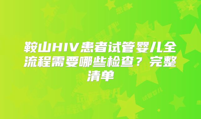 鞍山HIV患者试管婴儿全流程需要哪些检查?完整清单
