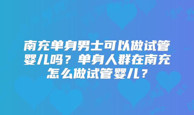 南充单身男士可以做试管婴儿吗？单身人群在南充怎么做试管婴儿？