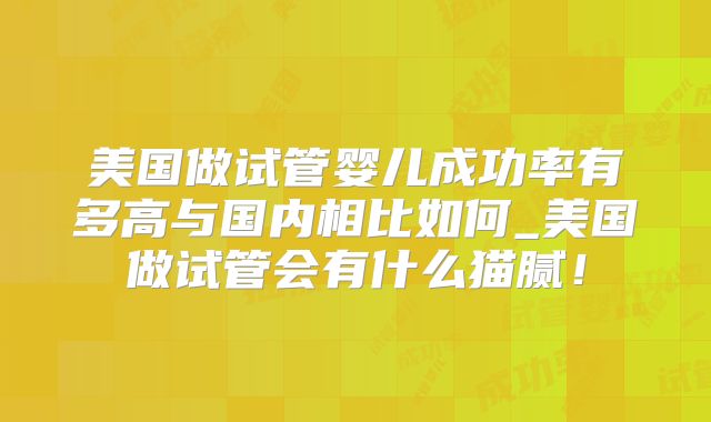 美国做试管婴儿成功率有多高与国内相比如何_美国做试管会有什么猫腻！