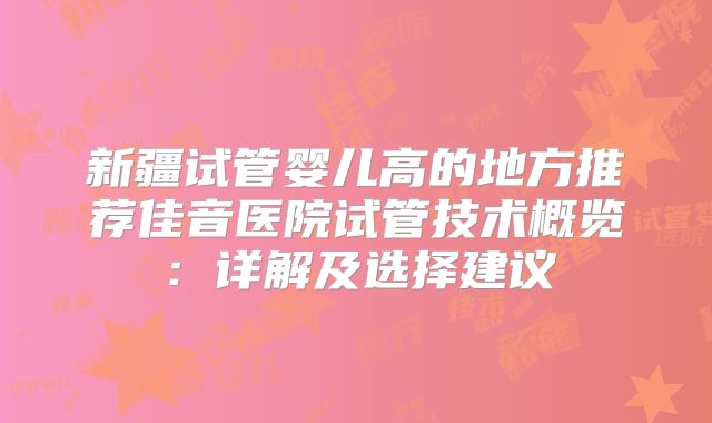 新疆试管婴儿高的地方推荐佳音医院试管技术概览:详解及选择建议