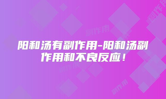 阳和汤有副作用-阳和汤副作用和不良反应！