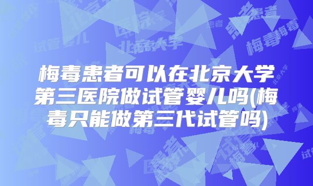 梅毒患者可以在北京大学第三医院做试管婴儿吗(梅毒只能做第三代试管吗)