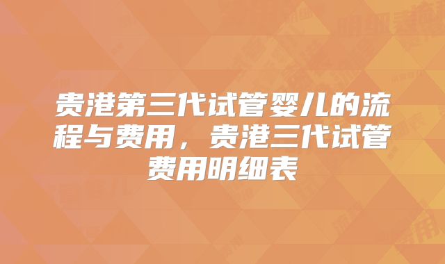 贵港第三代试管婴儿的流程与费用，贵港三代试管费用明细表