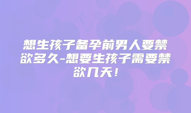 想生孩子备孕前男人要禁欲多久-想要生孩子需要禁欲几天！