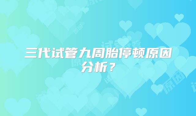 三代试管九周胎停顿原因分析?