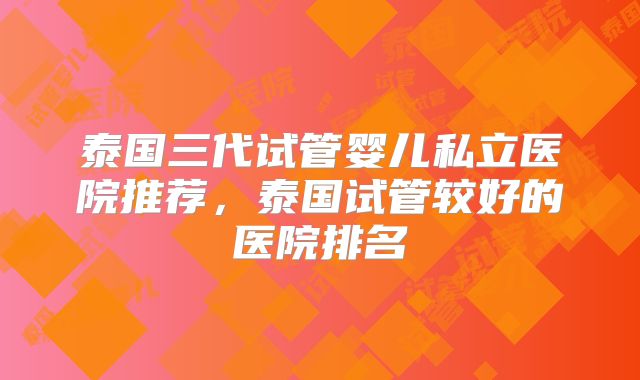 泰国三代试管婴儿私立医院推荐，泰国试管较好的医院排名