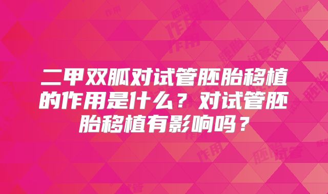 二甲双胍对试管胚胎移植的作用是什么？对试管胚胎移植有影响吗？