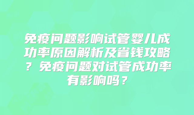 免疫问题影响试管婴儿成功率原因解析及省钱攻略？免疫问题对试管成功率有影响吗？