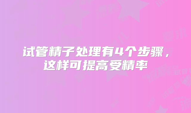 试管精子处理有4个步骤，这样可提高受精率