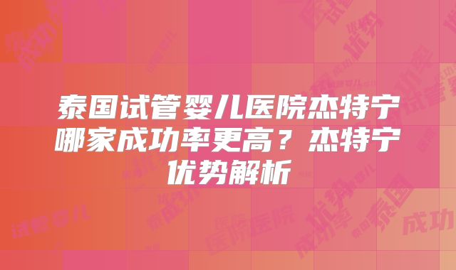 泰国试管婴儿医院杰特宁哪家成功率更高？杰特宁优势解析