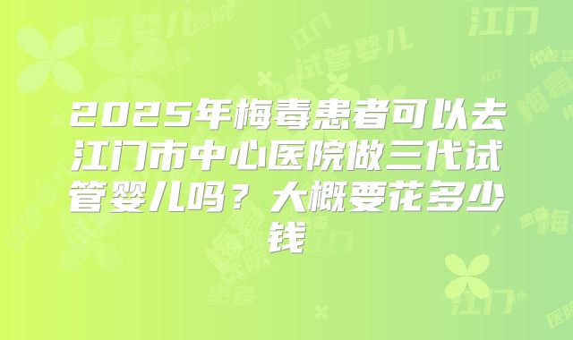 2025年梅毒患者可以去江门市中心医院做三代试管婴儿吗?大概要花多少钱
