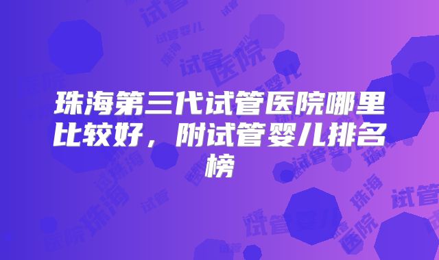 珠海第三代试管医院哪里比较好，附试管婴儿排名榜