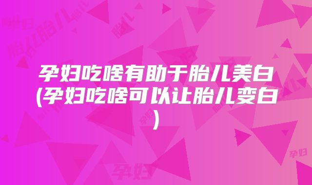 孕妇吃啥有助于胎儿美白(孕妇吃啥可以让胎儿变白)