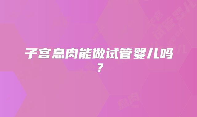 子宫息肉能做试管婴儿吗？