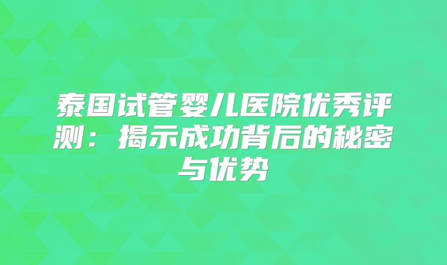 泰国试管婴儿医院优秀评测：揭示成功背后的秘密与优势