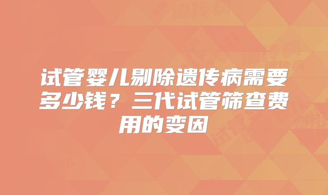 试管婴儿剔除遗传病需要多少钱？三代试管筛查费用的变因