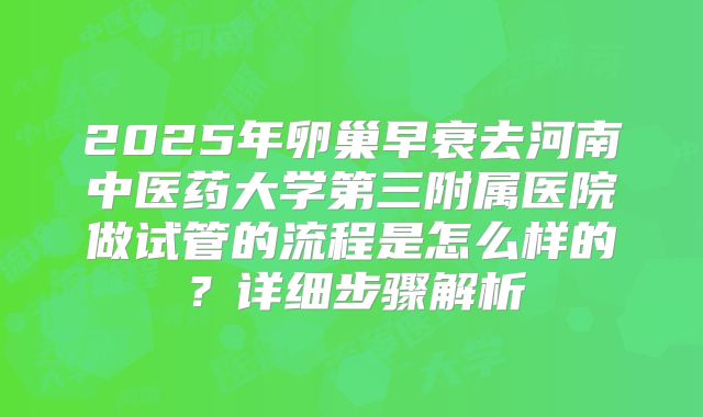 2025年卵巢早衰去河南中医药大学第三附属医院做试管的流程是怎么样的？详细步骤解析