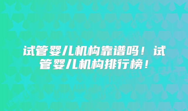 试管婴儿机构靠谱吗!试管婴儿机构排行榜!