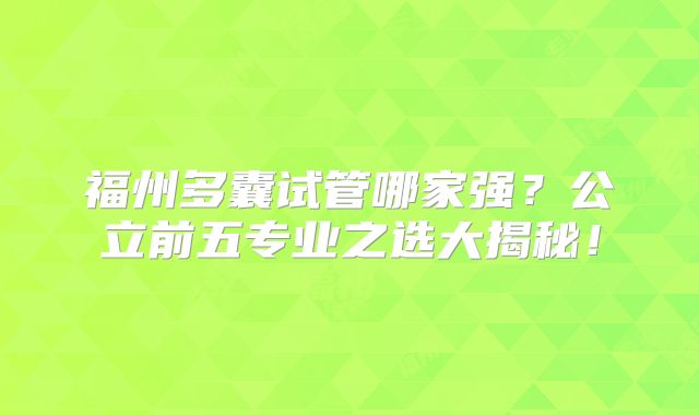 福州多囊试管哪家强？公立前五专业之选大揭秘！