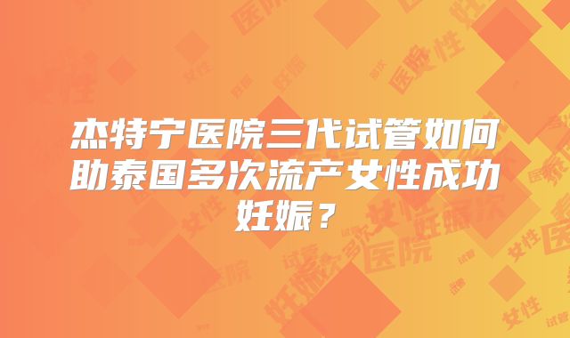 杰特宁医院三代试管如何助泰国多次流产女性成功妊娠？