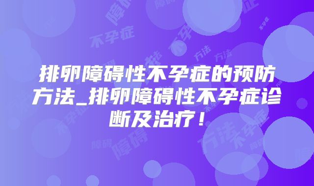 排卵障碍性不孕症的预防方法_排卵障碍性不孕症诊断及治疗！