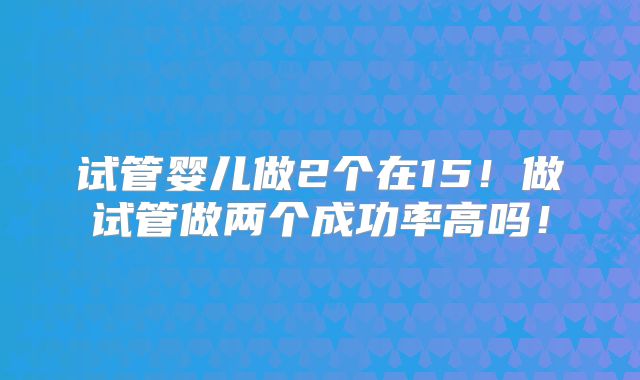 试管婴儿做2个在15!做试管做两个成功率高吗!