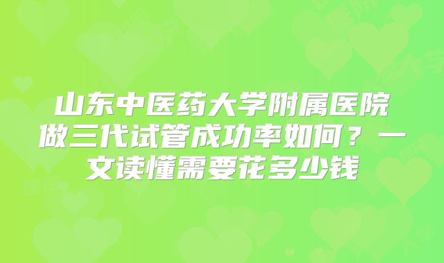 山东中医药大学附属医院做三代试管成功率如何？一文读懂需要花多少钱