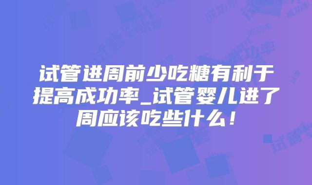 试管进周前少吃糖有利于提高成功率_试管婴儿进了周应该吃些什么！
