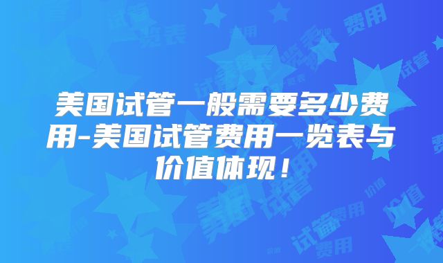 美国试管一般需要多少费用-美国试管费用一览表与价值体现！