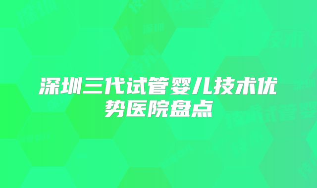 深圳三代试管婴儿技术优势医院盘点