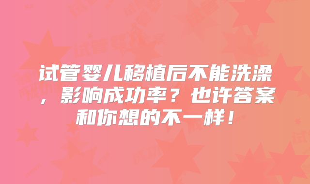 试管婴儿移植后不能洗澡，影响成功率？也许答案和你想的不一样！