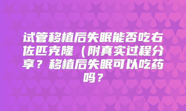 试管移植后失眠能否吃右佐匹克隆（附真实过程分享？移植后失眠可以吃药吗？