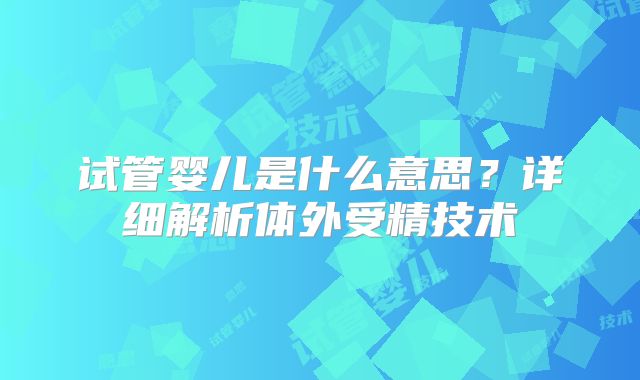 试管婴儿是什么意思？详细解析体外受精技术