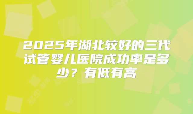 2025年湖北较好的三代试管婴儿医院成功率是多少？有低有高