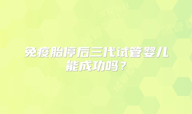 免疫胎停后三代试管婴儿能成功吗？
