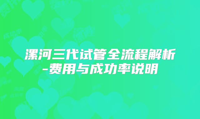 漯河三代试管全流程解析-费用与成功率说明
