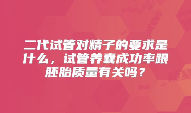 二代试管对精子的要求是什么,试管养囊成功率跟胚胎质量有关吗?