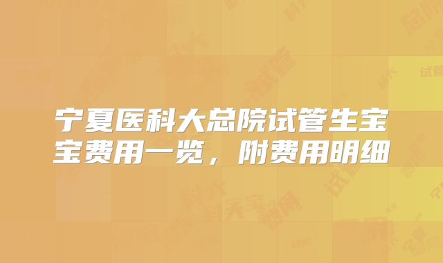 宁夏医科大总院试管生宝宝费用一览,附费用明细